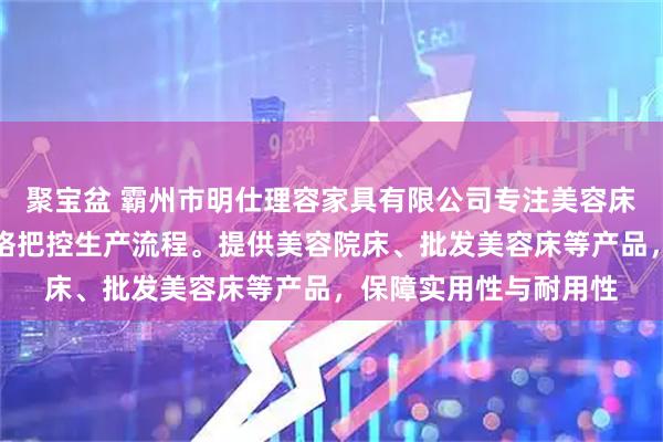 聚宝盆 霸州市明仕理容家具有限公司专注美容床具制造，技术团队严格把控生产流程。提供美容院床、批发美容床等产品，保障实用性与耐用性