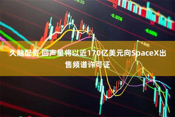 久融配资 回声星将以近170亿美元向SpaceX出售频谱许可证