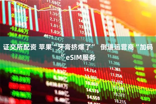 证交所配资 苹果“牙膏挤爆了”  倒逼运营商“加码”eSIM服务