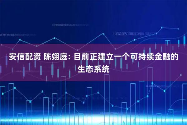 安信配资 陈翊庭: 目前正建立一个可持续金融的生态系统