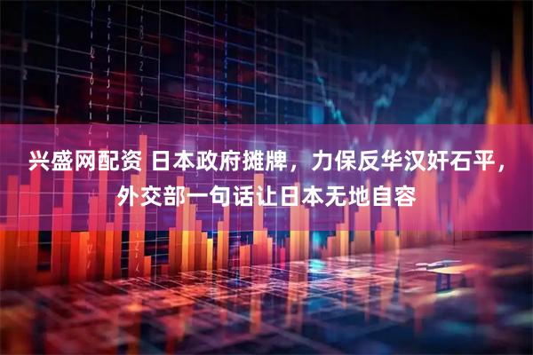 兴盛网配资 日本政府摊牌，力保反华汉奸石平，外交部一句话让日本无地自容