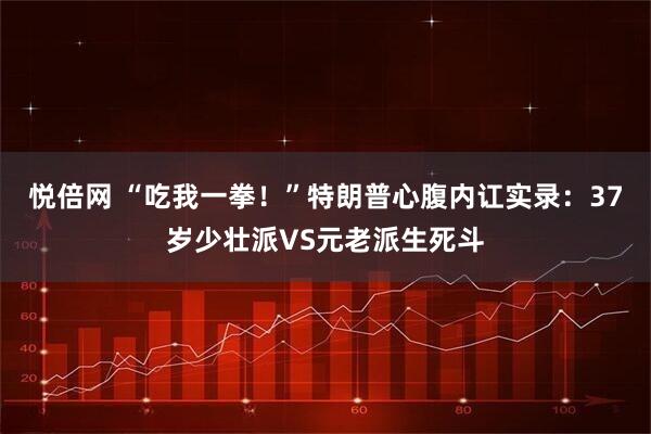 悦倍网 “吃我一拳！”特朗普心腹内讧实录：37岁少壮派VS元老派生死斗