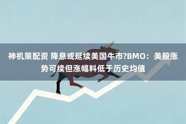 神机策配资 降息或延续美国牛市?BMO：美股涨势可续但涨幅料低于历史均值