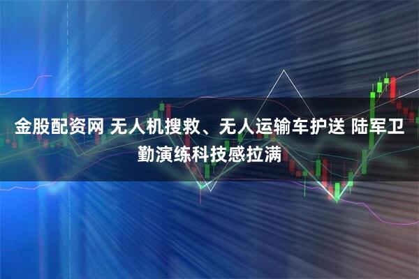 金股配资网 无人机搜救、无人运输车护送 陆军卫勤演练科技感拉满