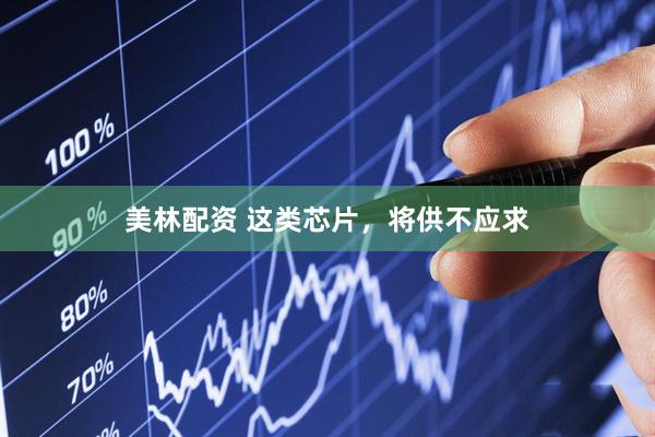 美林配资 这类芯片，将供不应求