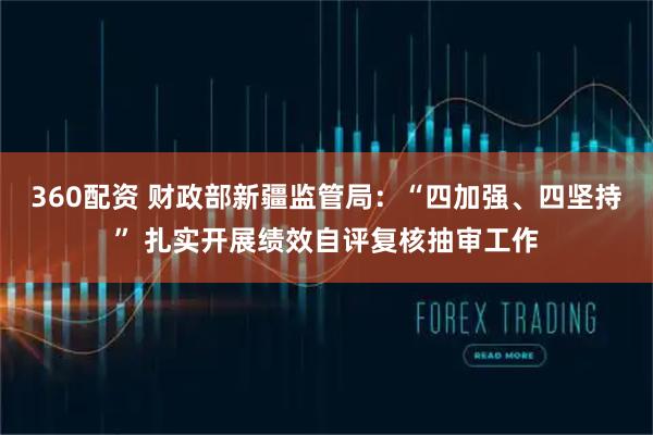 360配资 财政部新疆监管局：“四加强、四坚持” 扎实开展绩效自评复核抽审工作