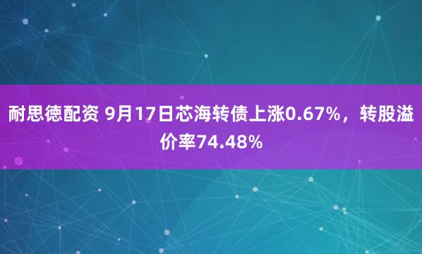 耐思徳配资 9月17日芯海转债上涨0.67%，转股溢价率74.48%