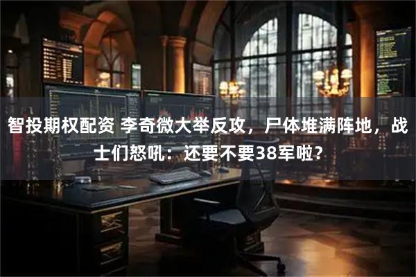 智投期权配资 李奇微大举反攻，尸体堆满阵地，战士们怒吼：还要不要38军啦？