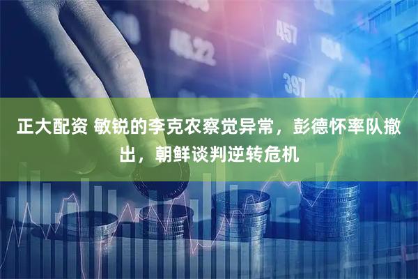 正大配资 敏锐的李克农察觉异常，彭德怀率队撤出，朝鲜谈判逆转危机