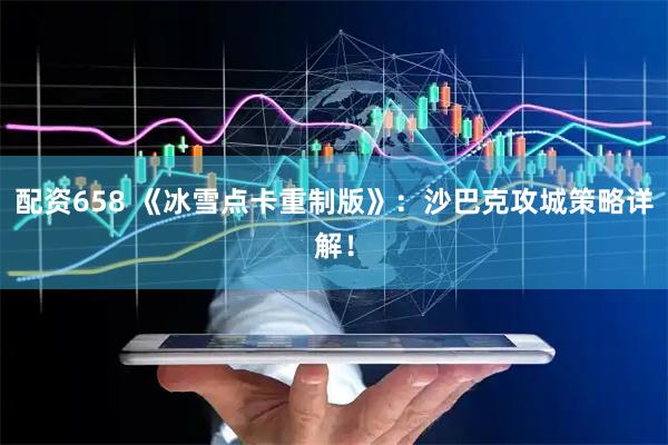 配资658 《冰雪点卡重制版》：沙巴克攻城策略详解！