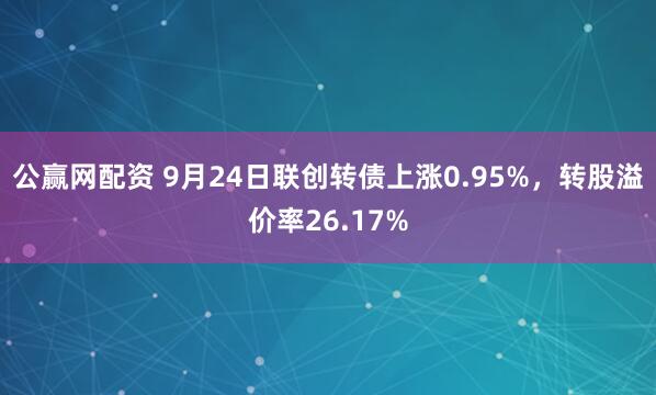 公赢网配资 9月24日联创转债上涨0.95%，转股溢价率26.17%