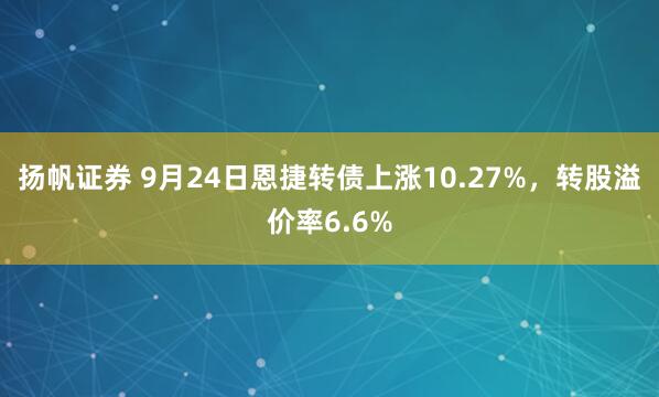 扬帆证券 9月24日恩捷转债上涨10.27%，转股溢价率6.6%