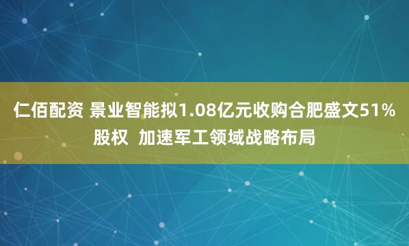 仁佰配资 景业智能拟1.08亿元收购合肥盛文51%股权  加速军工领域战略布局