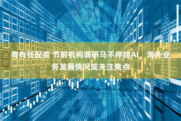 粤有钱配资 节前机构调研马不停蹄　AI、海外业务发展情况成关注焦点