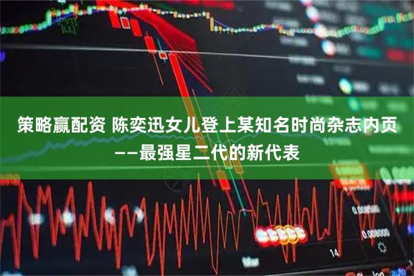 策略赢配资 陈奕迅女儿登上某知名时尚杂志内页——最强星二代的新代表