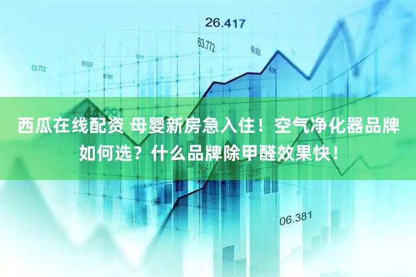 西瓜在线配资 母婴新房急入住！空气净化器品牌如何选？什么品牌除甲醛效果快！