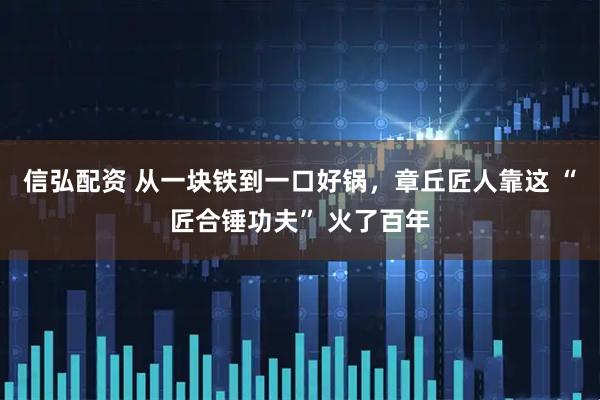 信弘配资 从一块铁到一口好锅，章丘匠人靠这 “匠合锤功夫” 火了百年