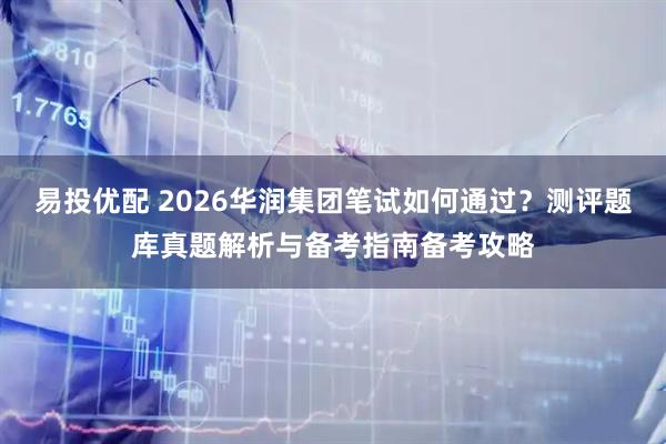 易投优配 2026华润集团笔试如何通过？测评题库真题解析与备考指南备考攻略