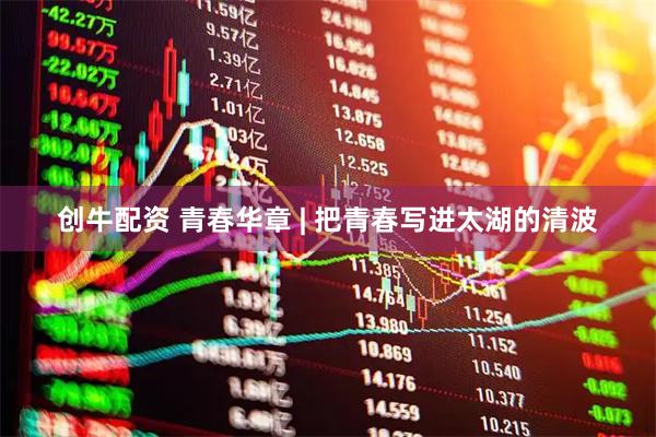 创牛配资 青春华章 | 把青春写进太湖的清波