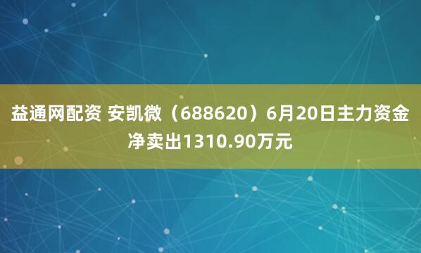 益通网配资 安凯微（688620）6月20日主力资金净卖出1310.90万元