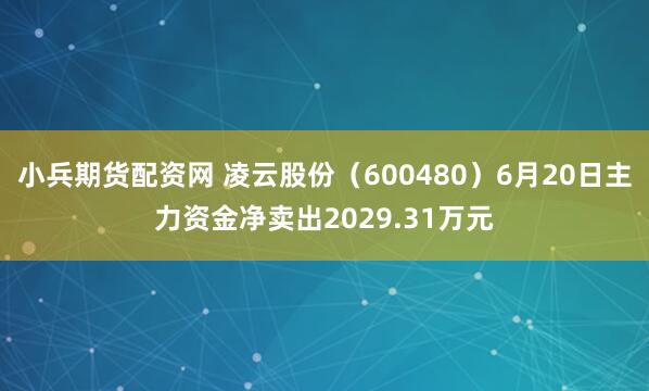 小兵期货配资网 凌云股份（600480）6月20日主力资金净卖出2029.31万元