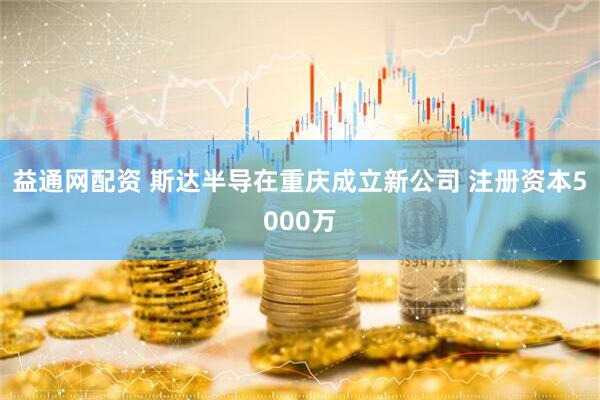 益通网配资 斯达半导在重庆成立新公司 注册资本5000万