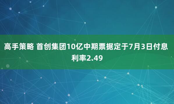 高手策略 首创集团10亿中期票据定于7月3日付息 利率2.49