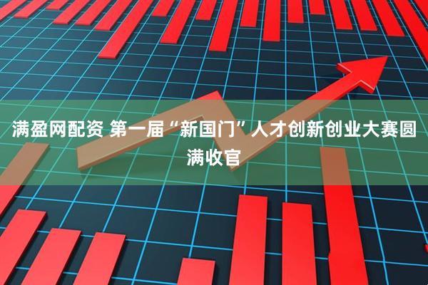 满盈网配资 第一届“新国门”人才创新创业大赛圆满收官