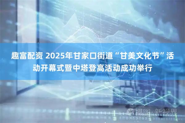 趣富配资 2025年甘家口街道“甘美文化节”活动开幕式暨中塔登高活动成功举行