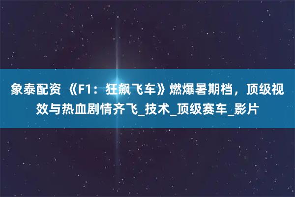 象泰配资 《F1：狂飙飞车》燃爆暑期档，顶级视效与热血剧情齐飞_技术_顶级赛车_影片