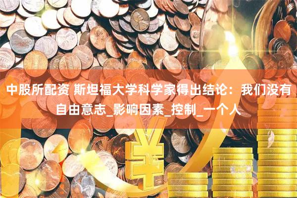 中股所配资 斯坦福大学科学家得出结论：我们没有自由意志_影响因素_控制_一个人
