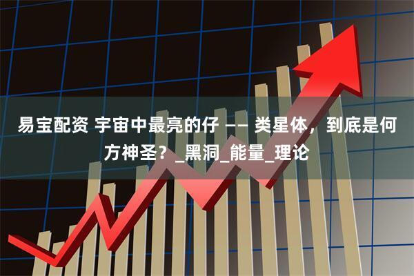 易宝配资 宇宙中最亮的仔 —— 类星体，到底是何方神圣？_黑洞_能量_理论