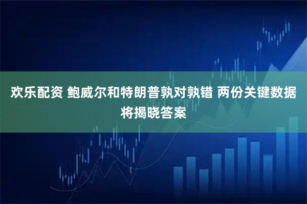 欢乐配资 鲍威尔和特朗普孰对孰错 两份关键数据将揭晓答案