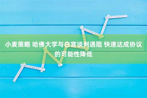 小麦策略 哈佛大学与白宫谈判遇阻 快速达成协议的可能性降低