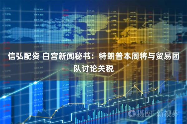 信弘配资 白宫新闻秘书：特朗普本周将与贸易团队讨论关税