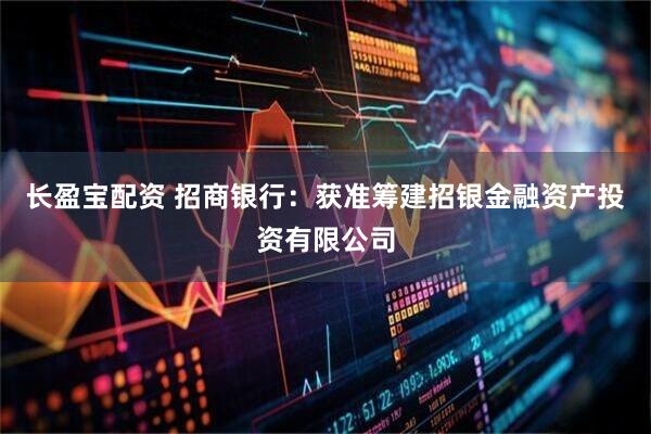 长盈宝配资 招商银行：获准筹建招银金融资产投资有限公司