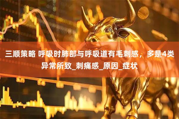 三顺策略 呼吸时肺部与呼吸道有毛刺感，多是4类异常所致_刺痛感_原因_症状