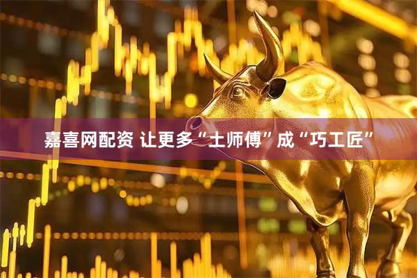 嘉喜网配资 让更多“土师傅”成“巧工匠”