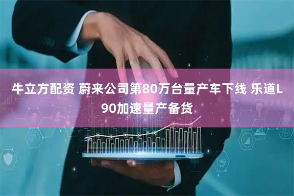 牛立方配资 蔚来公司第80万台量产车下线 乐道L90加速量产备货