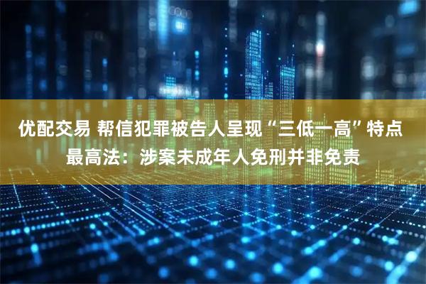 优配交易 帮信犯罪被告人呈现“三低一高”特点 最高法：涉案未成年人免刑并非免责