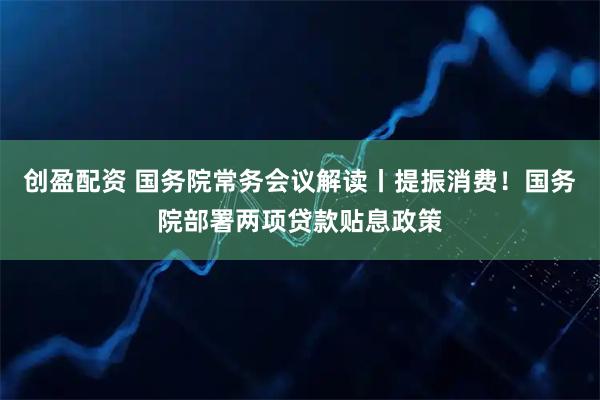 创盈配资 国务院常务会议解读丨提振消费！国务院部署两项贷款贴息政策