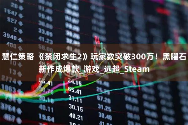 慧仁策略 《禁闭求生2》玩家数突破300万！黑曜石新作成爆款_游戏_远超_Steam