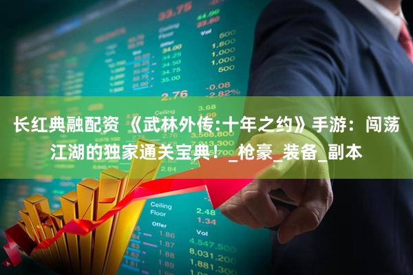 长红典融配资 《武林外传:十年之约》手游：闯荡江湖的独家通关宝典！_枪豪_装备_副本