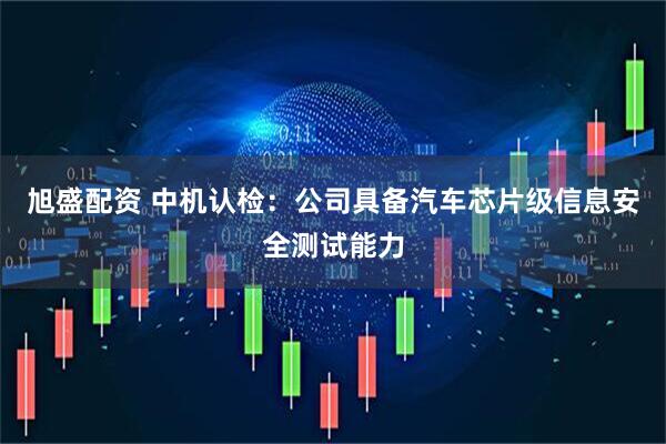 旭盛配资 中机认检：公司具备汽车芯片级信息安全测试能力