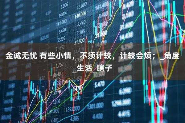 金诚无忧 有些小情，不须计较，计较会烦；_角度_生活_瞎子