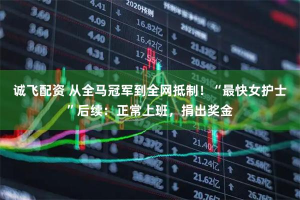 诚飞配资 从全马冠军到全网抵制！“最快女护士”后续：正常上班，捐出奖金