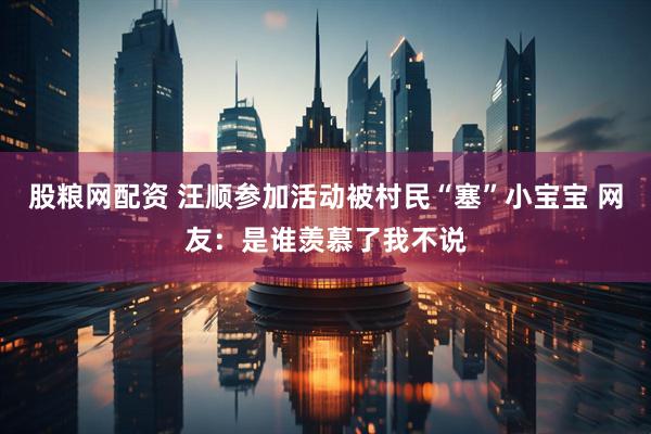 股粮网配资 汪顺参加活动被村民“塞”小宝宝 网友：是谁羡慕了我不说