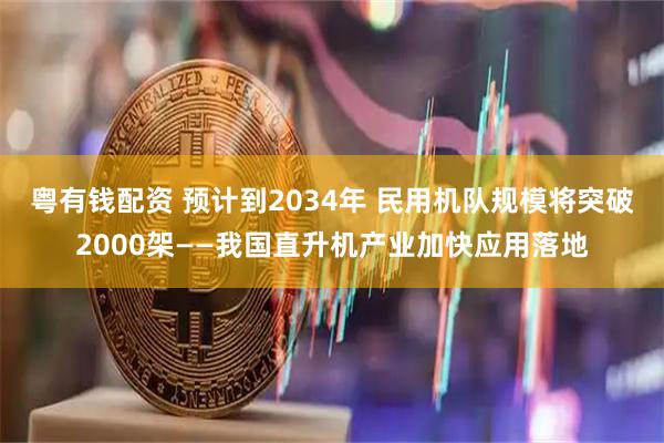 粤有钱配资 预计到2034年 民用机队规模将突破2000架——我国直升机产业加快应用落地