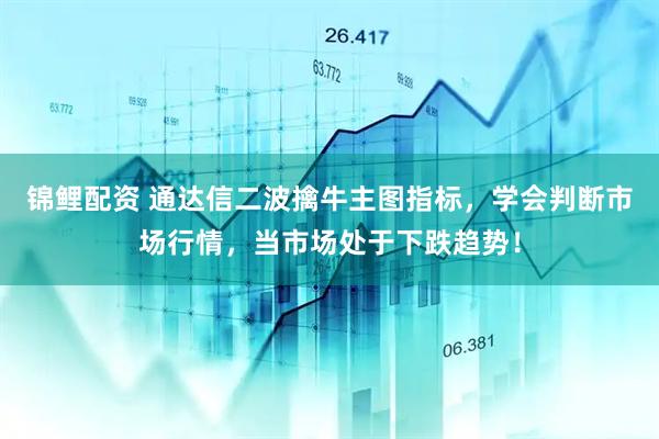 锦鲤配资 通达信二波擒牛主图指标，学会判断市场行情，当市场处于下跌趋势！