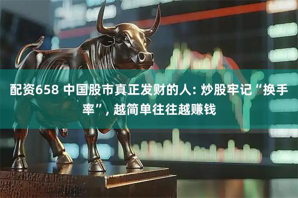 配资658 中国股市真正发财的人: 炒股牢记“换手率”, 越简单往往越赚钱